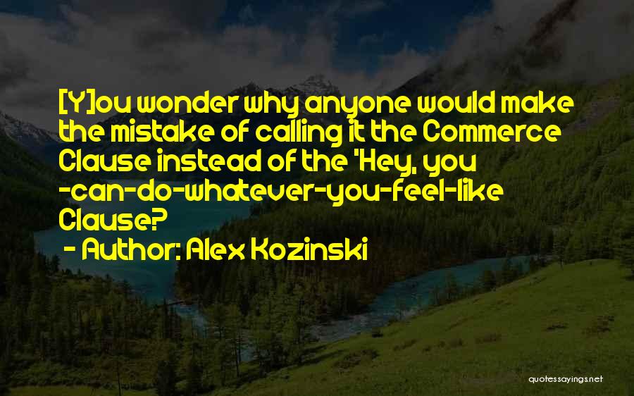 Alex Kozinski Quotes: [y]ou Wonder Why Anyone Would Make The Mistake Of Calling It The Commerce Clause Instead Of The 'hey, You -can-do-whatever-you-feel-like