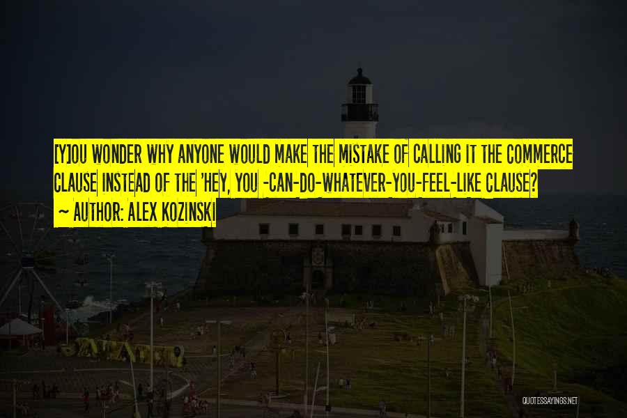 Alex Kozinski Quotes: [y]ou Wonder Why Anyone Would Make The Mistake Of Calling It The Commerce Clause Instead Of The 'hey, You -can-do-whatever-you-feel-like