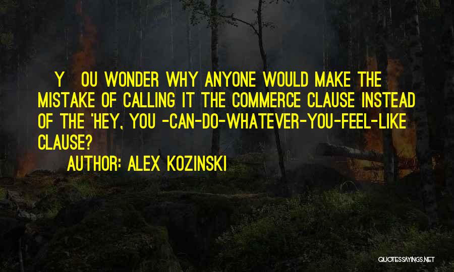 Alex Kozinski Quotes: [y]ou Wonder Why Anyone Would Make The Mistake Of Calling It The Commerce Clause Instead Of The 'hey, You -can-do-whatever-you-feel-like