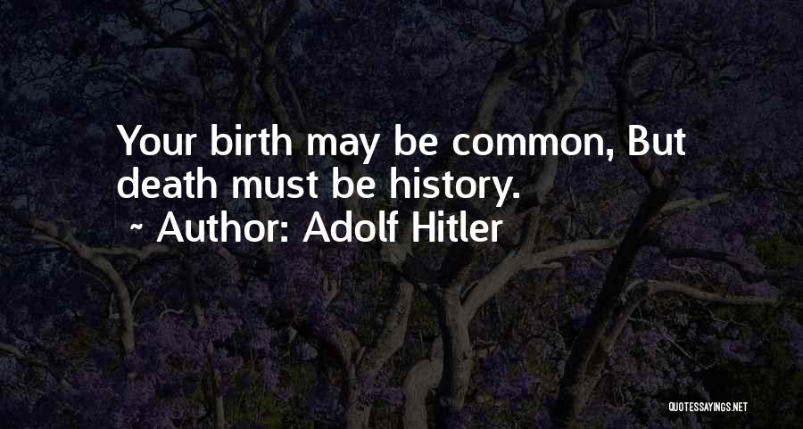 Adolf Hitler Quotes: Your Birth May Be Common, But Death Must Be History.