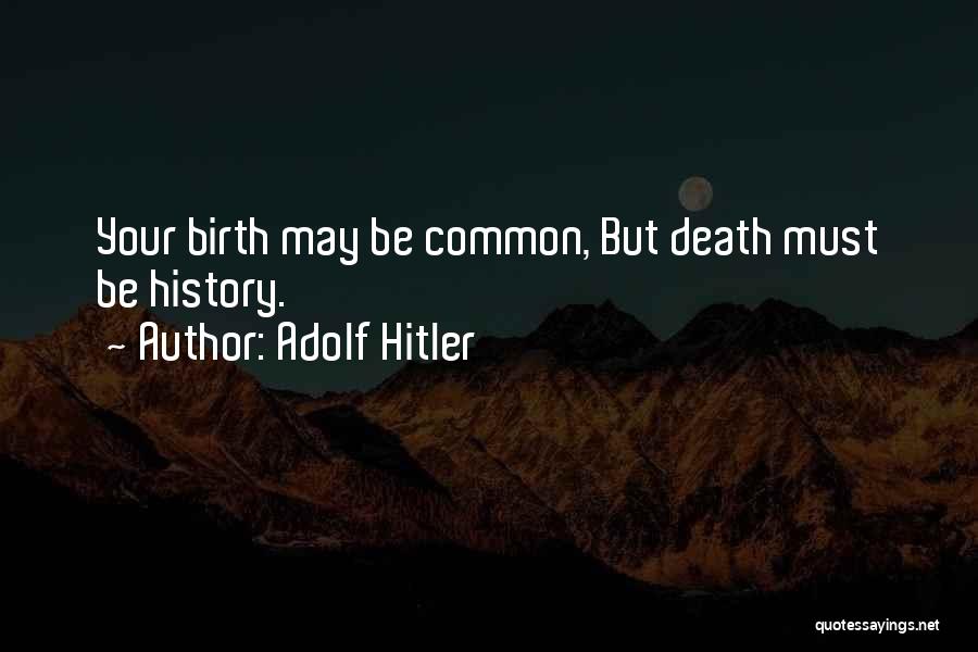 Adolf Hitler Quotes: Your Birth May Be Common, But Death Must Be History.