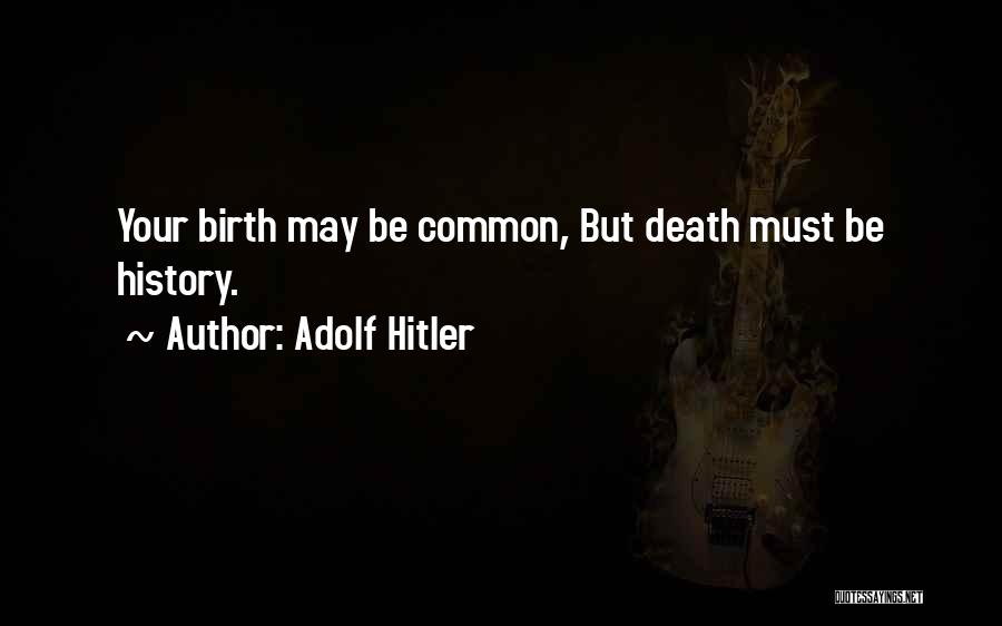 Adolf Hitler Quotes: Your Birth May Be Common, But Death Must Be History.