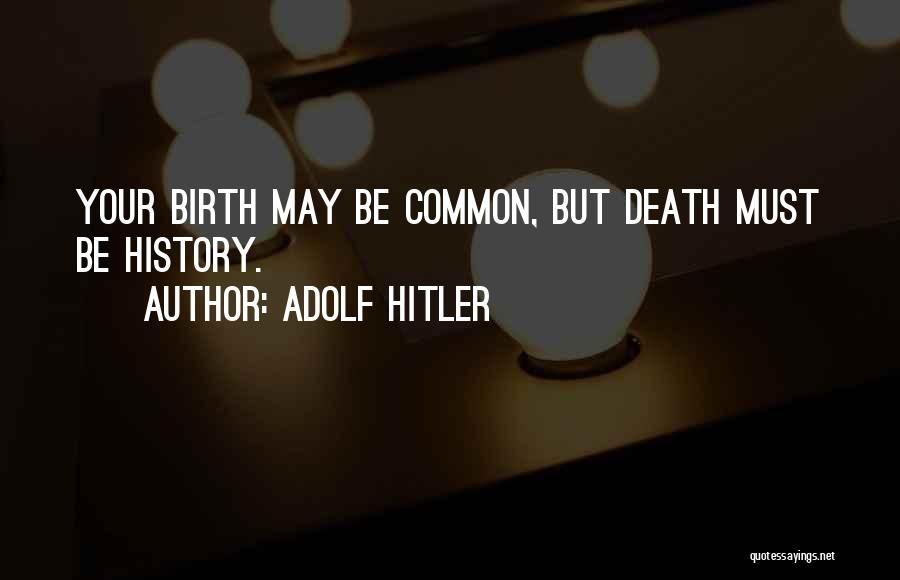 Adolf Hitler Quotes: Your Birth May Be Common, But Death Must Be History.
