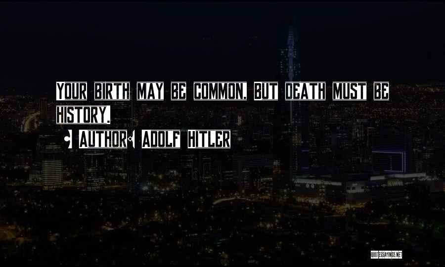 Adolf Hitler Quotes: Your Birth May Be Common, But Death Must Be History.
