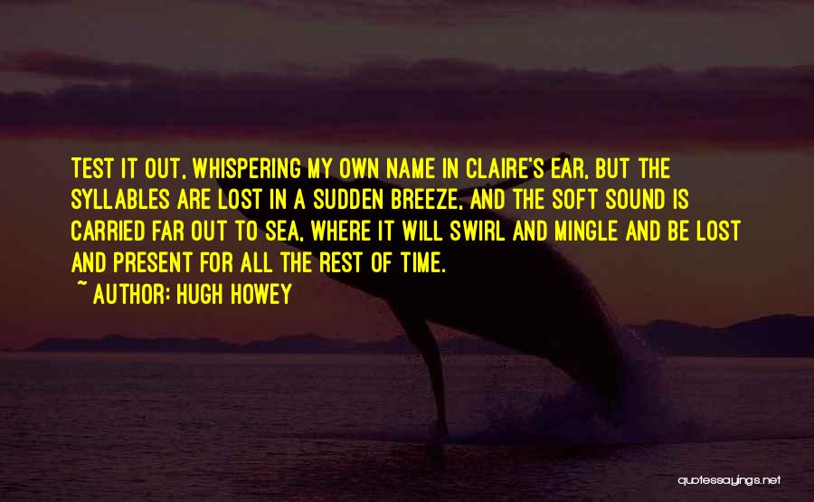 Hugh Howey Quotes: Test It Out, Whispering My Own Name In Claire's Ear, But The Syllables Are Lost In A Sudden Breeze, And