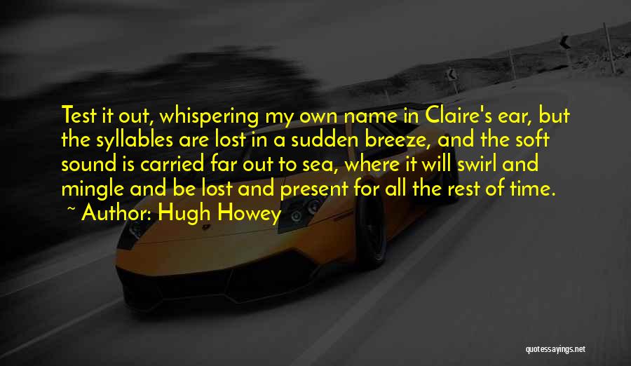 Hugh Howey Quotes: Test It Out, Whispering My Own Name In Claire's Ear, But The Syllables Are Lost In A Sudden Breeze, And