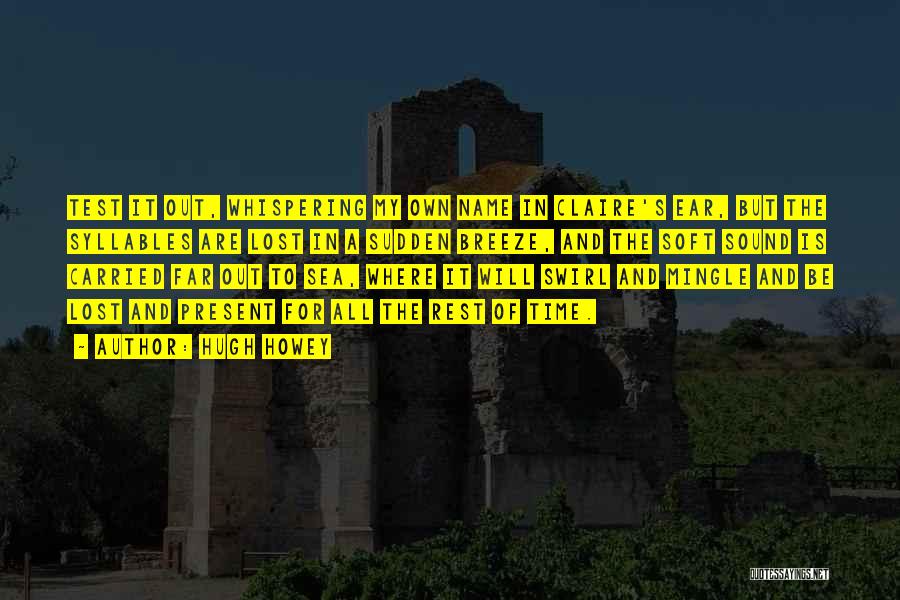 Hugh Howey Quotes: Test It Out, Whispering My Own Name In Claire's Ear, But The Syllables Are Lost In A Sudden Breeze, And