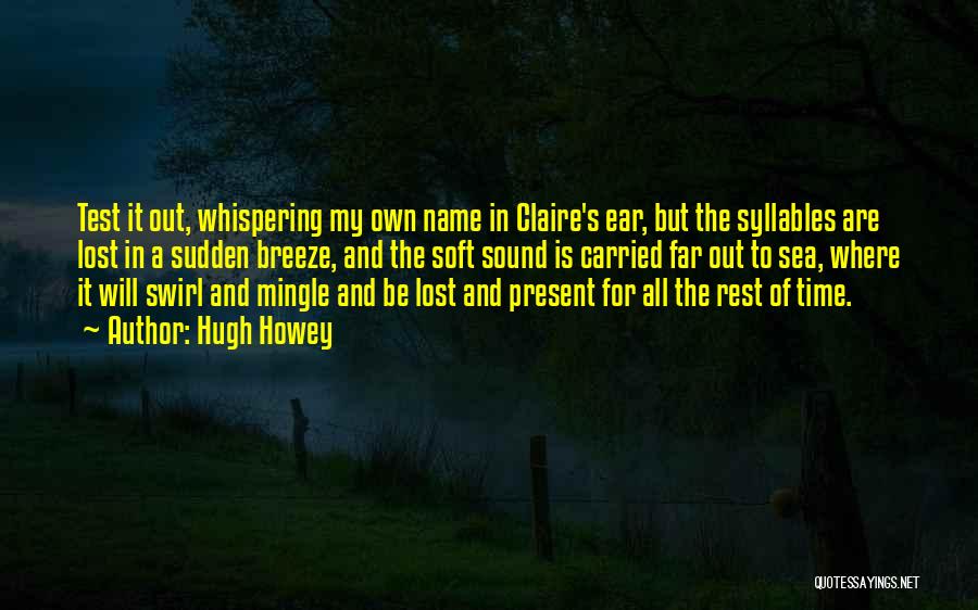 Hugh Howey Quotes: Test It Out, Whispering My Own Name In Claire's Ear, But The Syllables Are Lost In A Sudden Breeze, And