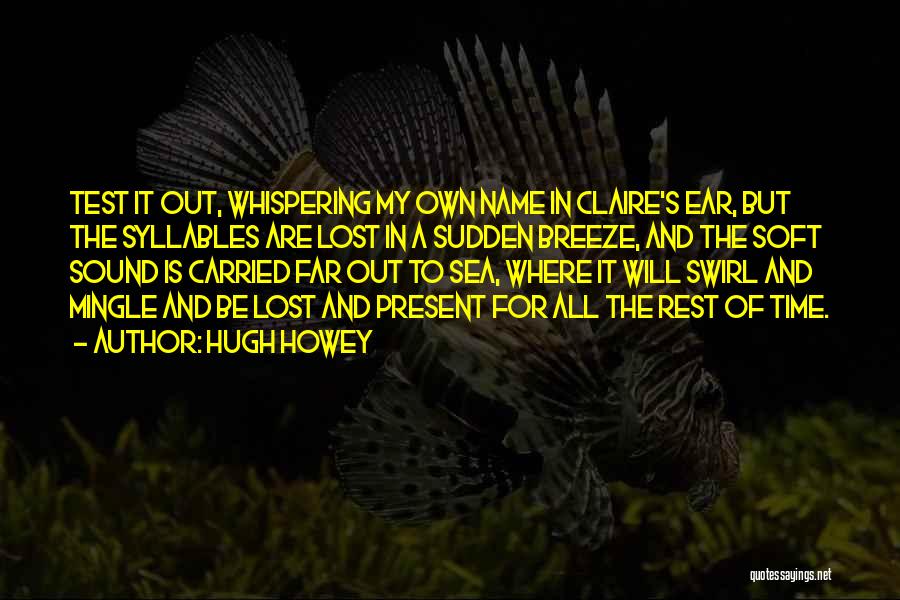 Hugh Howey Quotes: Test It Out, Whispering My Own Name In Claire's Ear, But The Syllables Are Lost In A Sudden Breeze, And