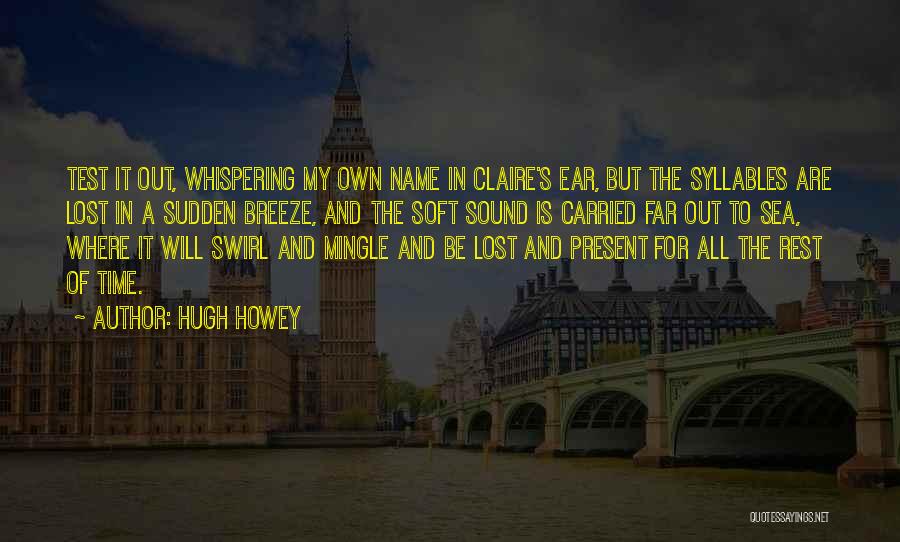 Hugh Howey Quotes: Test It Out, Whispering My Own Name In Claire's Ear, But The Syllables Are Lost In A Sudden Breeze, And