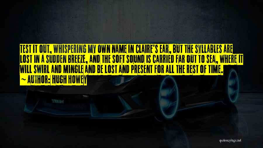 Hugh Howey Quotes: Test It Out, Whispering My Own Name In Claire's Ear, But The Syllables Are Lost In A Sudden Breeze, And