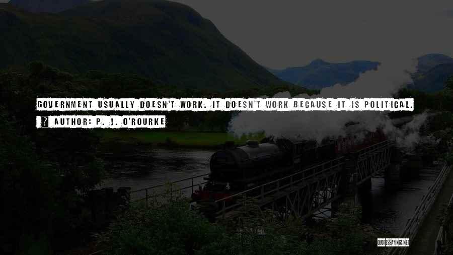 P. J. O'Rourke Quotes: Government Usually Doesn't Work. It Doesn't Work Because It Is Political. People Who Are Wise, Good, Smart, Skillful, Or Hardworking