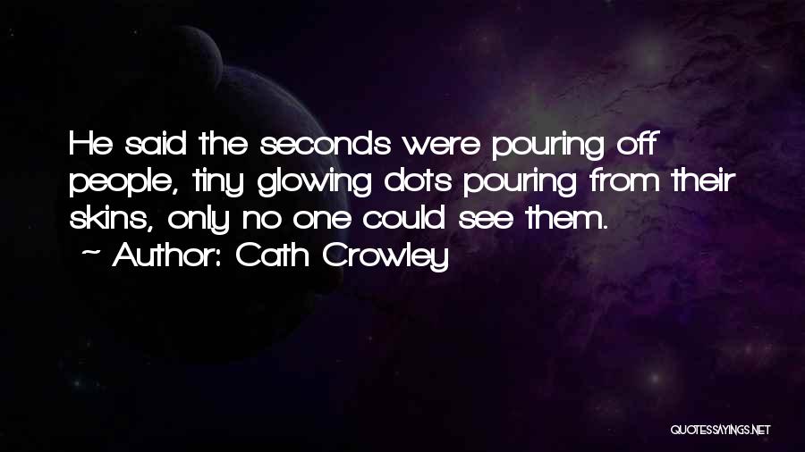 Cath Crowley Quotes: He Said The Seconds Were Pouring Off People, Tiny Glowing Dots Pouring From Their Skins, Only No One Could See