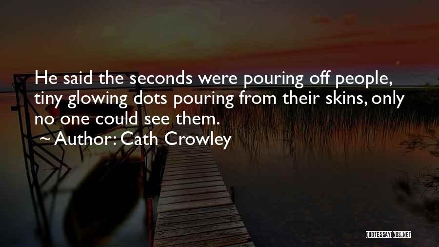 Cath Crowley Quotes: He Said The Seconds Were Pouring Off People, Tiny Glowing Dots Pouring From Their Skins, Only No One Could See