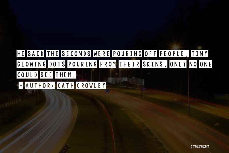 Cath Crowley Quotes: He Said The Seconds Were Pouring Off People, Tiny Glowing Dots Pouring From Their Skins, Only No One Could See