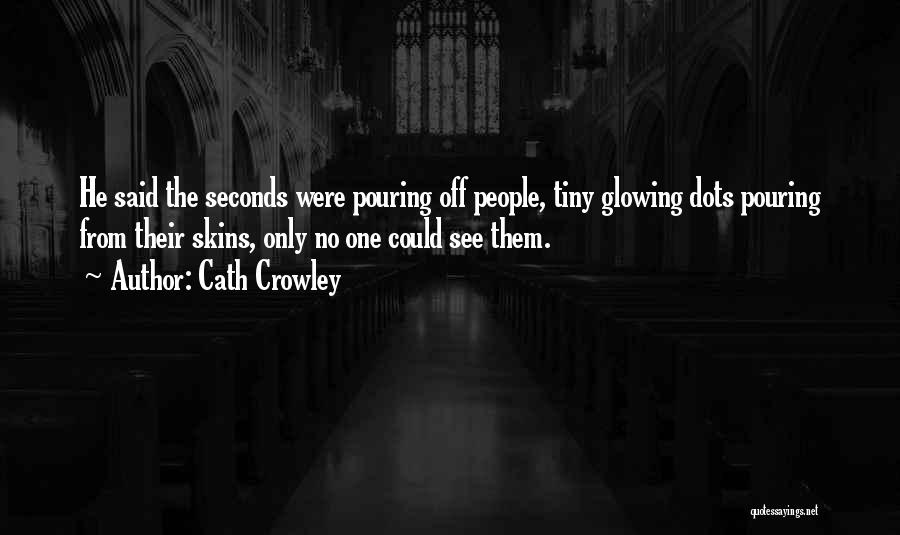 Cath Crowley Quotes: He Said The Seconds Were Pouring Off People, Tiny Glowing Dots Pouring From Their Skins, Only No One Could See