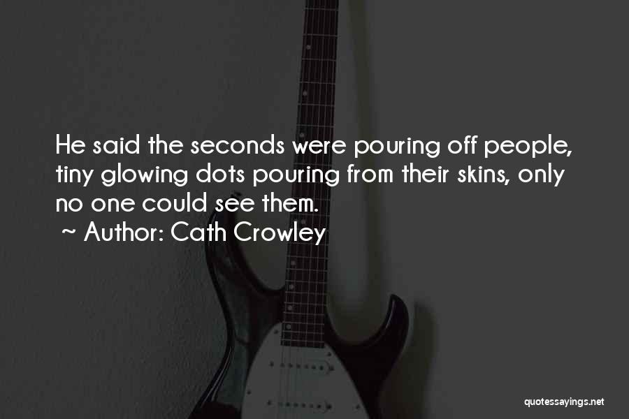 Cath Crowley Quotes: He Said The Seconds Were Pouring Off People, Tiny Glowing Dots Pouring From Their Skins, Only No One Could See