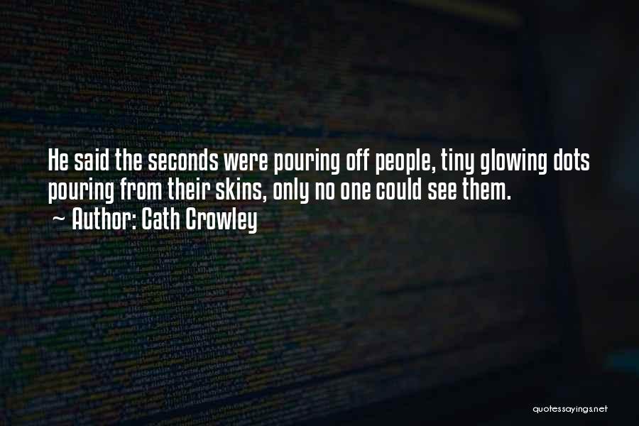 Cath Crowley Quotes: He Said The Seconds Were Pouring Off People, Tiny Glowing Dots Pouring From Their Skins, Only No One Could See