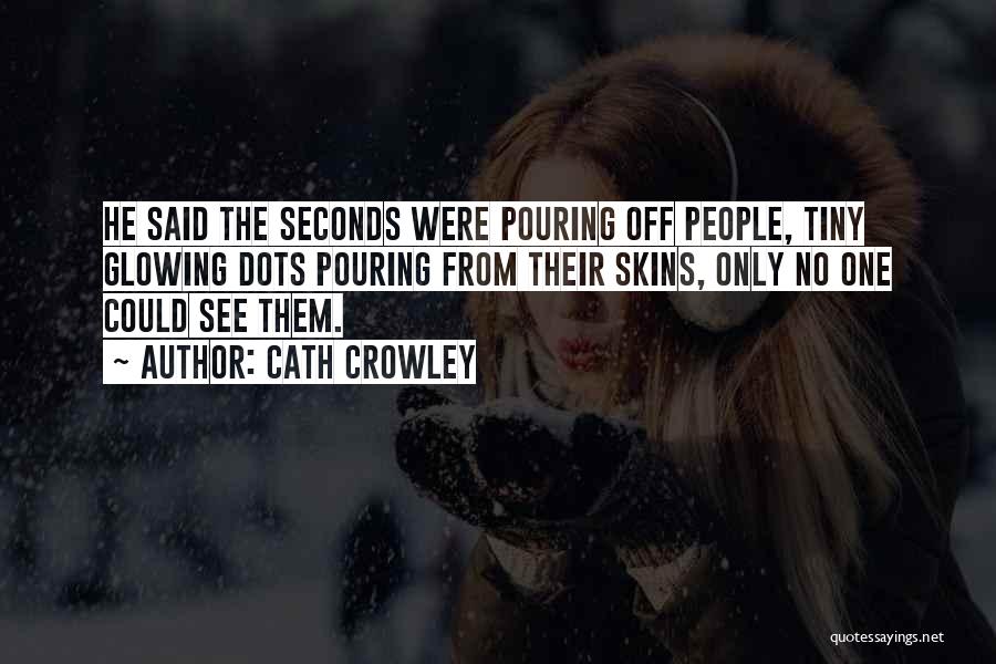 Cath Crowley Quotes: He Said The Seconds Were Pouring Off People, Tiny Glowing Dots Pouring From Their Skins, Only No One Could See