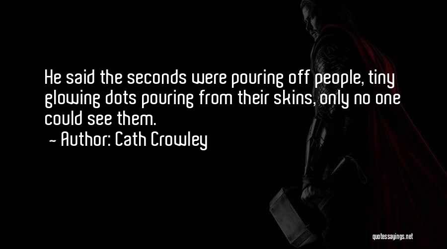 Cath Crowley Quotes: He Said The Seconds Were Pouring Off People, Tiny Glowing Dots Pouring From Their Skins, Only No One Could See
