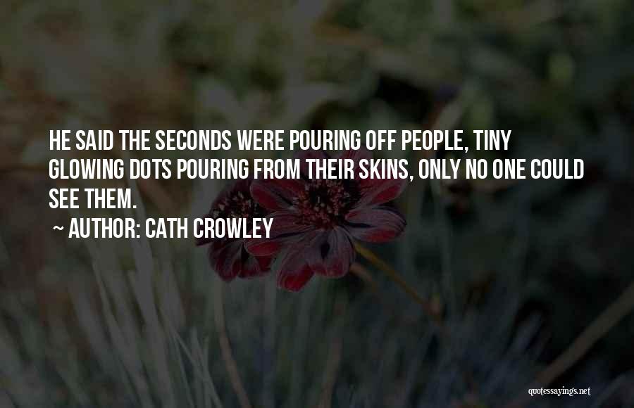Cath Crowley Quotes: He Said The Seconds Were Pouring Off People, Tiny Glowing Dots Pouring From Their Skins, Only No One Could See