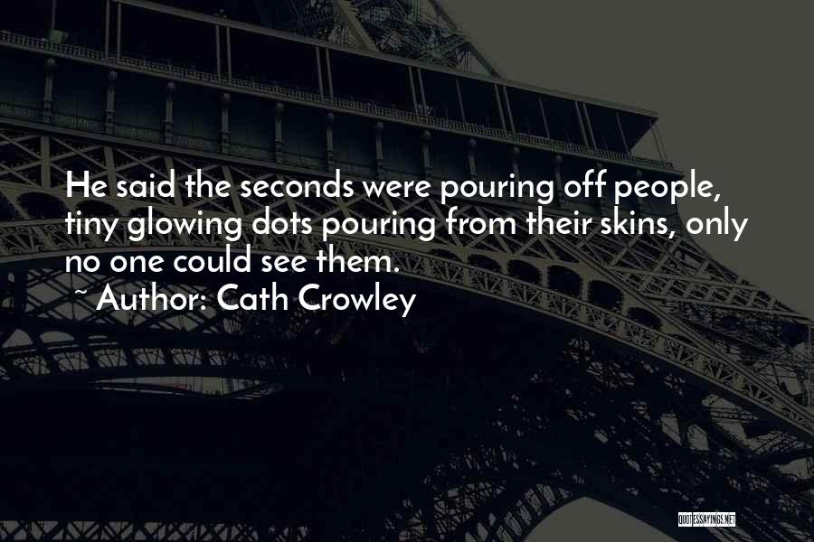 Cath Crowley Quotes: He Said The Seconds Were Pouring Off People, Tiny Glowing Dots Pouring From Their Skins, Only No One Could See