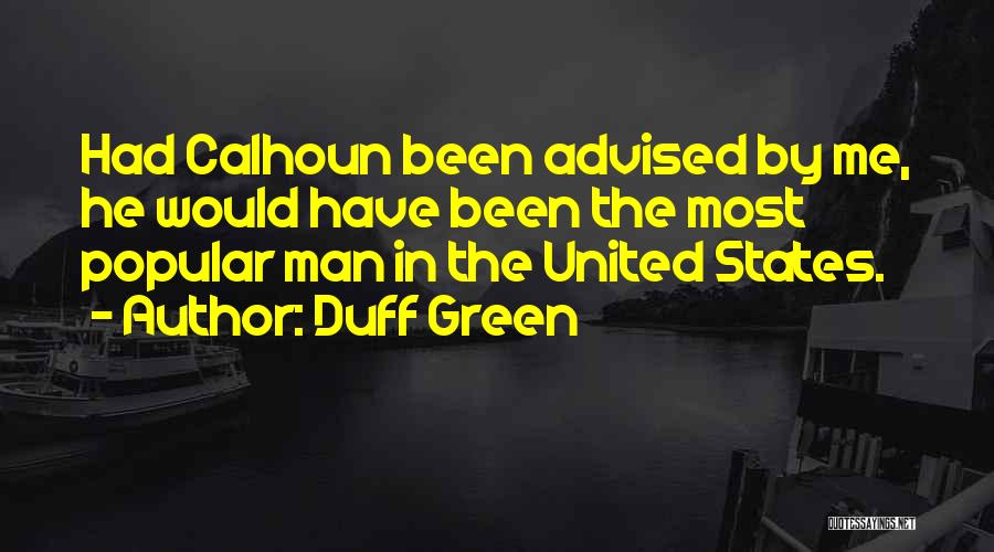 Duff Green Quotes: Had Calhoun Been Advised By Me, He Would Have Been The Most Popular Man In The United States.