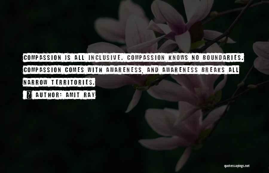 Amit Ray Quotes: Compassion Is All Inclusive. Compassion Knows No Boundaries. Compassion Comes With Awareness, And Awareness Breaks All Narrow Territories.