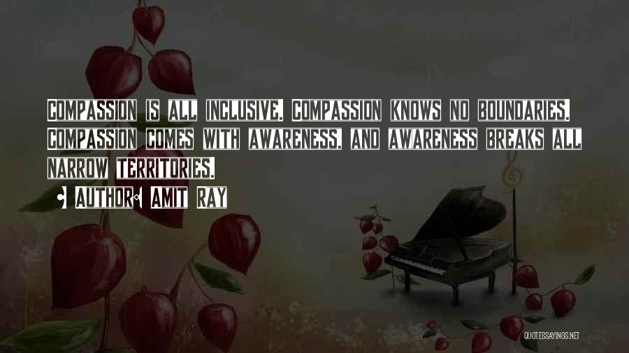 Amit Ray Quotes: Compassion Is All Inclusive. Compassion Knows No Boundaries. Compassion Comes With Awareness, And Awareness Breaks All Narrow Territories.