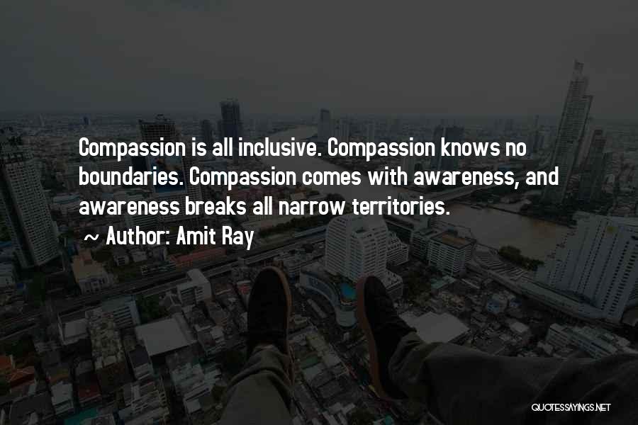 Amit Ray Quotes: Compassion Is All Inclusive. Compassion Knows No Boundaries. Compassion Comes With Awareness, And Awareness Breaks All Narrow Territories.