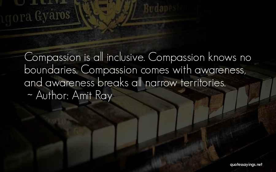 Amit Ray Quotes: Compassion Is All Inclusive. Compassion Knows No Boundaries. Compassion Comes With Awareness, And Awareness Breaks All Narrow Territories.