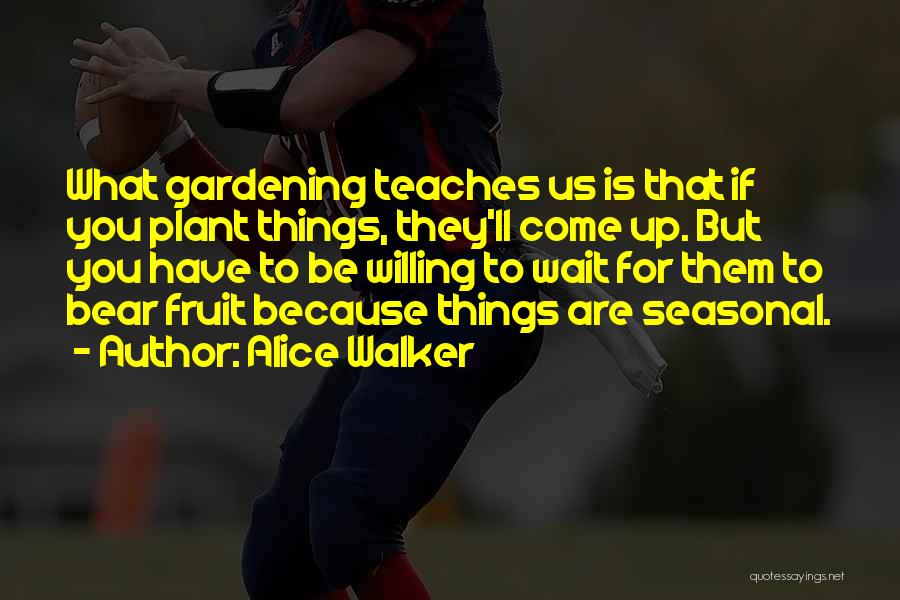 Alice Walker Quotes: What Gardening Teaches Us Is That If You Plant Things, They'll Come Up. But You Have To Be Willing To