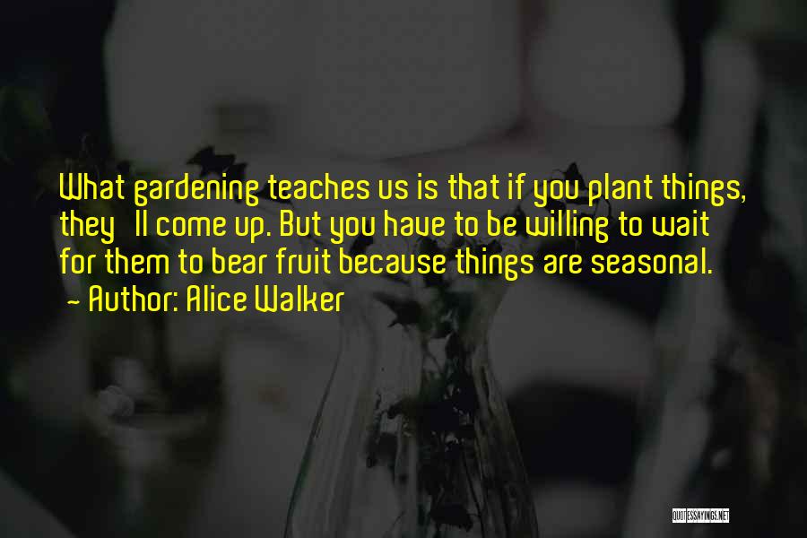 Alice Walker Quotes: What Gardening Teaches Us Is That If You Plant Things, They'll Come Up. But You Have To Be Willing To