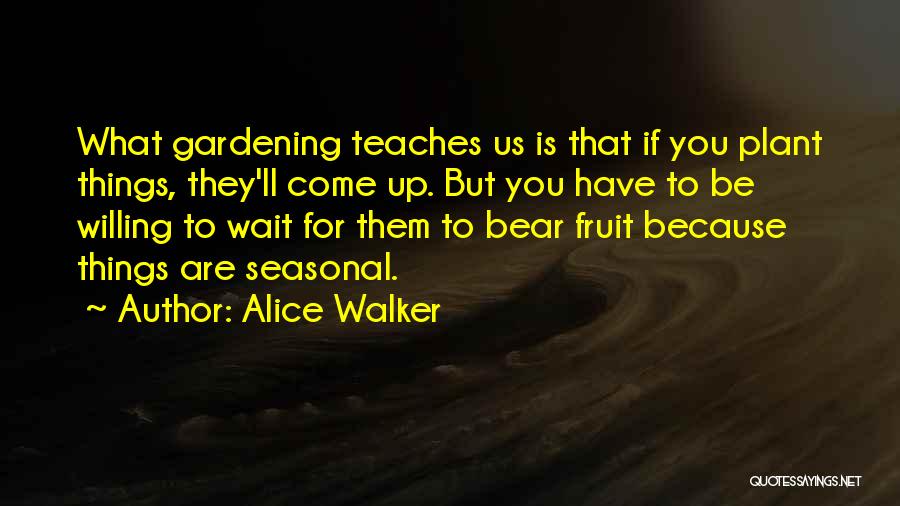 Alice Walker Quotes: What Gardening Teaches Us Is That If You Plant Things, They'll Come Up. But You Have To Be Willing To