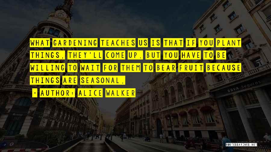 Alice Walker Quotes: What Gardening Teaches Us Is That If You Plant Things, They'll Come Up. But You Have To Be Willing To