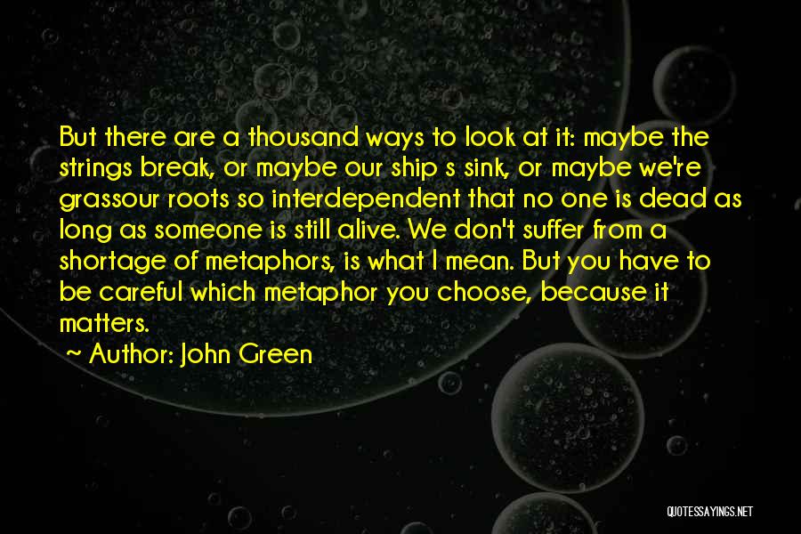 John Green Quotes: But There Are A Thousand Ways To Look At It: Maybe The Strings Break, Or Maybe Our Ship S Sink,