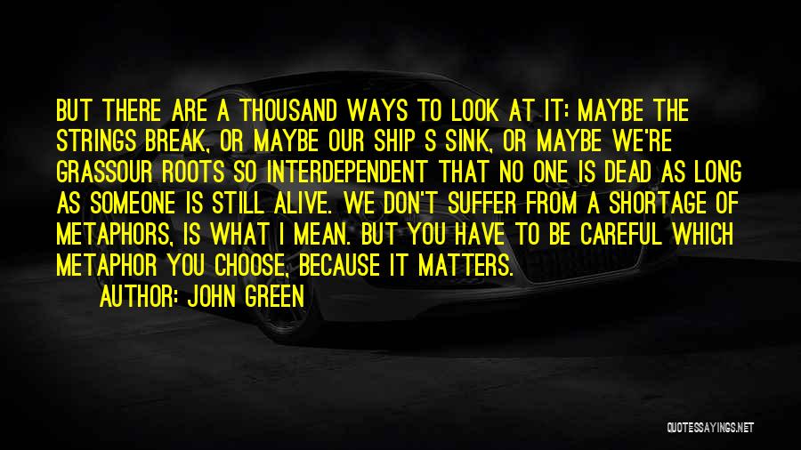 John Green Quotes: But There Are A Thousand Ways To Look At It: Maybe The Strings Break, Or Maybe Our Ship S Sink,