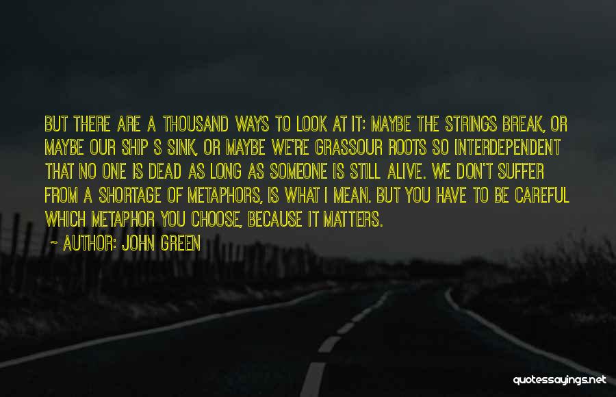 John Green Quotes: But There Are A Thousand Ways To Look At It: Maybe The Strings Break, Or Maybe Our Ship S Sink,