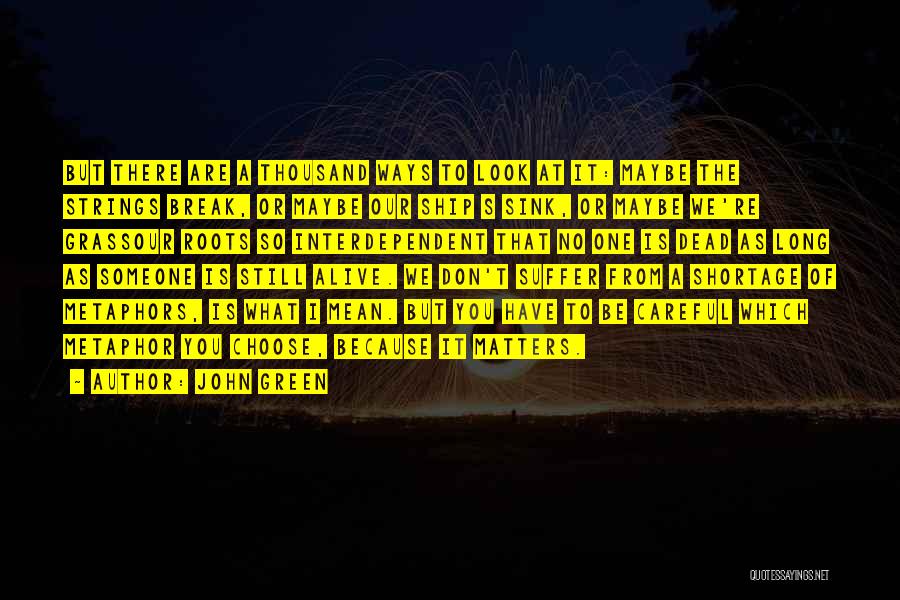 John Green Quotes: But There Are A Thousand Ways To Look At It: Maybe The Strings Break, Or Maybe Our Ship S Sink,