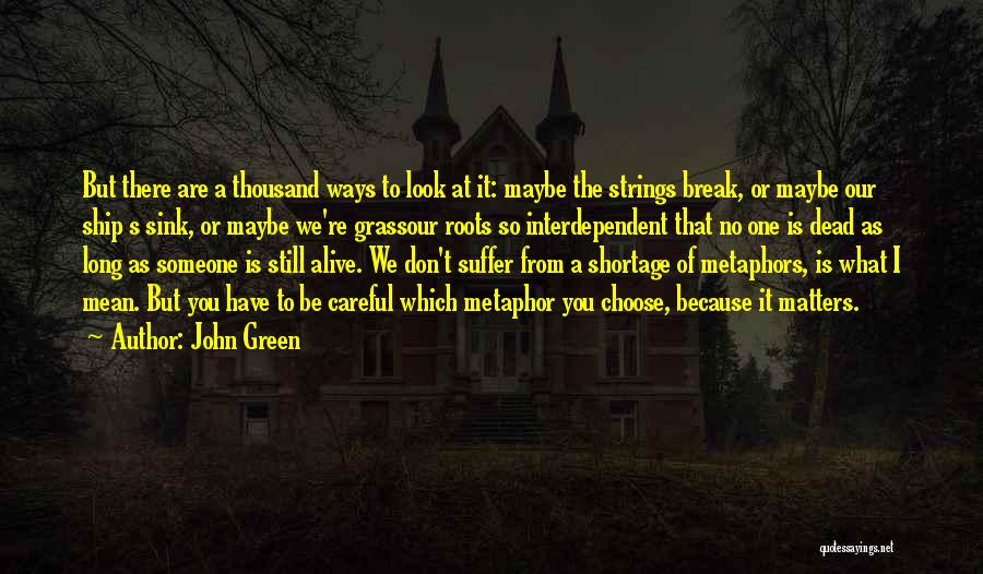 John Green Quotes: But There Are A Thousand Ways To Look At It: Maybe The Strings Break, Or Maybe Our Ship S Sink,