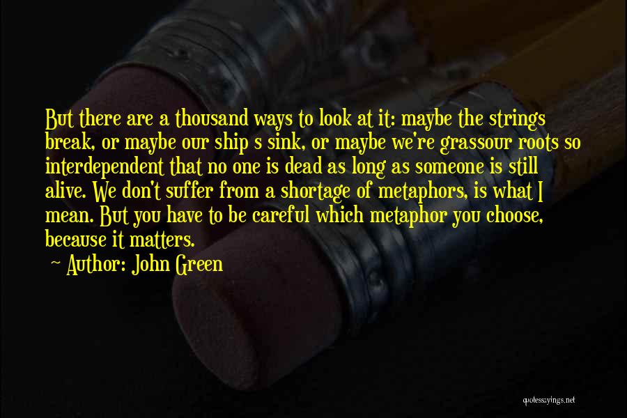 John Green Quotes: But There Are A Thousand Ways To Look At It: Maybe The Strings Break, Or Maybe Our Ship S Sink,