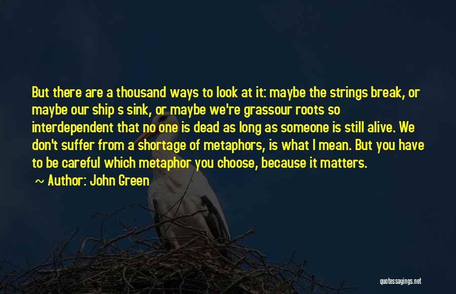 John Green Quotes: But There Are A Thousand Ways To Look At It: Maybe The Strings Break, Or Maybe Our Ship S Sink,