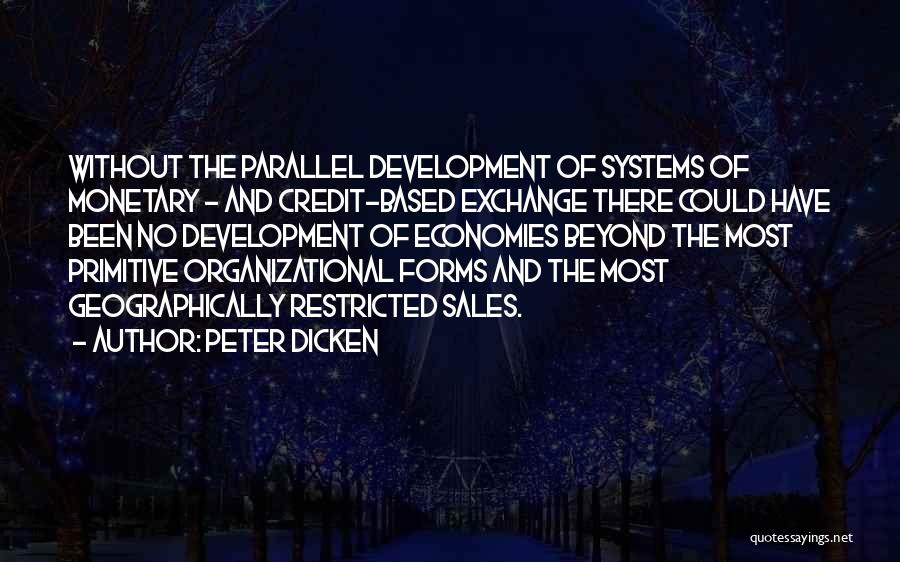 Peter Dicken Quotes: Without The Parallel Development Of Systems Of Monetary - And Credit-based Exchange There Could Have Been No Development Of Economies