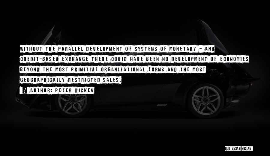 Peter Dicken Quotes: Without The Parallel Development Of Systems Of Monetary - And Credit-based Exchange There Could Have Been No Development Of Economies