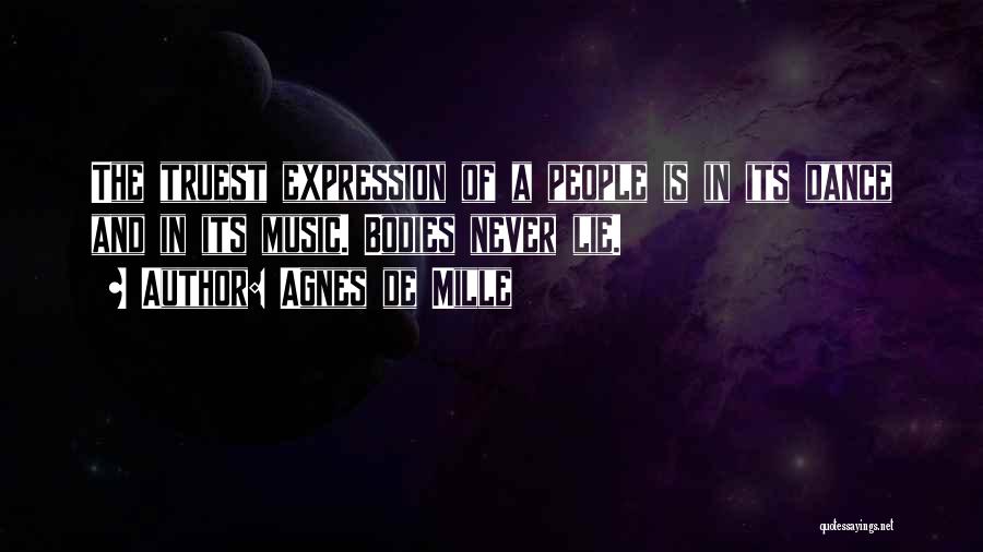 Agnes De Mille Quotes: The Truest Expression Of A People Is In Its Dance And In Its Music. Bodies Never Lie.