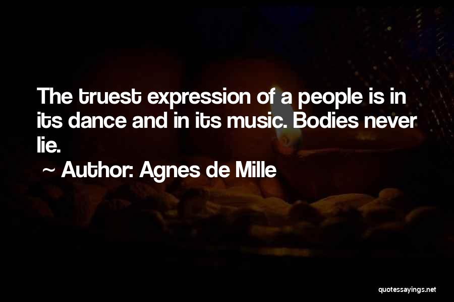 Agnes De Mille Quotes: The Truest Expression Of A People Is In Its Dance And In Its Music. Bodies Never Lie.
