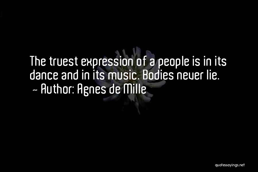 Agnes De Mille Quotes: The Truest Expression Of A People Is In Its Dance And In Its Music. Bodies Never Lie.