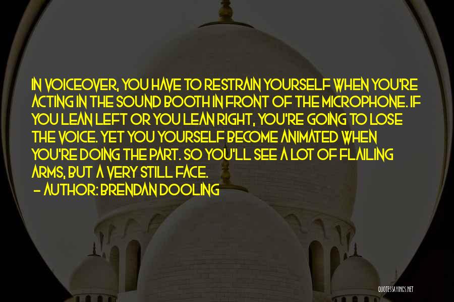 Brendan Dooling Quotes: In Voiceover, You Have To Restrain Yourself When You're Acting In The Sound Booth In Front Of The Microphone. If