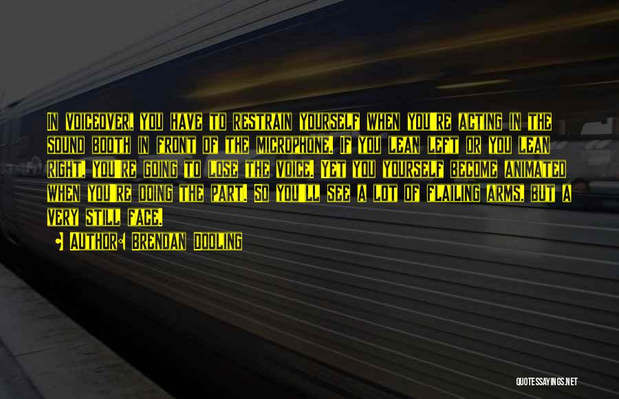 Brendan Dooling Quotes: In Voiceover, You Have To Restrain Yourself When You're Acting In The Sound Booth In Front Of The Microphone. If