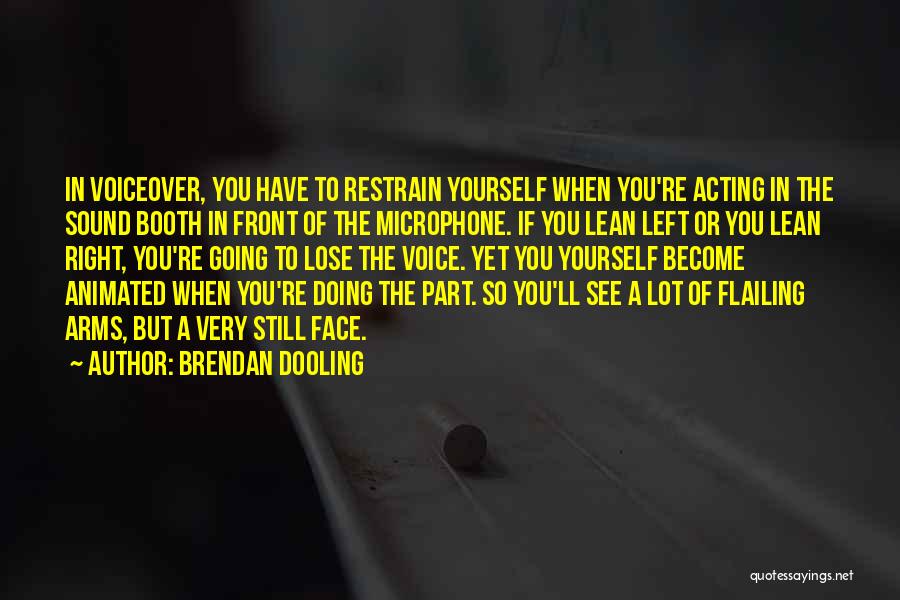 Brendan Dooling Quotes: In Voiceover, You Have To Restrain Yourself When You're Acting In The Sound Booth In Front Of The Microphone. If